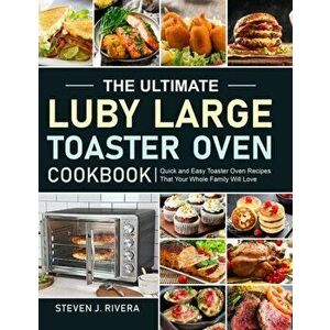 The Ultimate Luby Large Toaster Oven Cookbook: Quick and Easy Toaster Oven Recipes That Your Whole Family Will Love - Steven J. Rivera imagine