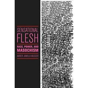 Sensational Flesh: Race, Power, and Masochism, Paperback - Amber Jamilla Musser imagine