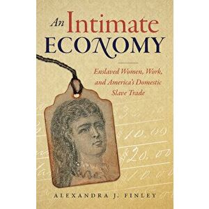 An Intimate Economy: Enslaved Women, Work, and America's Domestic Slave Trade, Paperback - Alexandra J. Finley imagine