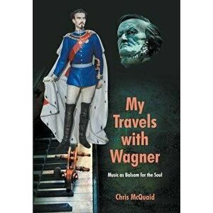 My Travels with Wagner - Music as Balsam for the Soul, Hardcover - Chris McQuaid imagine