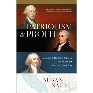 Patriotism and Profit: Washington, Hamilton, Schuyler & the Rivalry for America's Capital City, Hardcover - Susan Nagel imagine