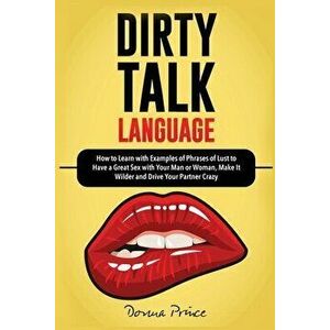 Dirty Talk Language: How to Learn with Examples of Phrases of Lust to Have a Great Sex with Your Man or Woman, Make it Wilder and Drive You - Donna Pr imagine