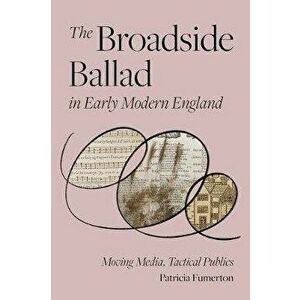 The Broadside Ballad in Early Modern England: Moving Media, Tactical Publics, Hardcover - Patricia Fumerton imagine