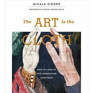 The Art Is the Cloth: How to Look at and Understand Tapestries, Hardcover - Micala Sidore imagine