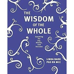 The Wisdom of the Whole: Coaching for Joy, Health, and Success, Paperback - Linda Bark Phd imagine