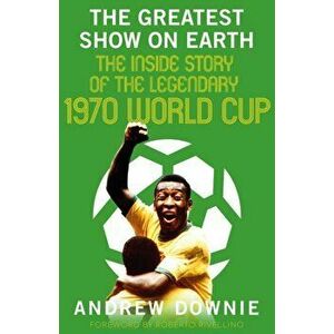 The Greatest Show on Earth. The Inside Story of the Legendary 1970 World Cup, Hardback - Andrew Downie imagine