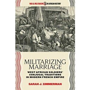 Militarizing Marriage. West African Soldiers' Conjugal Traditions in Modern French Empire, Paperback - Sarah J. Zimmerman imagine