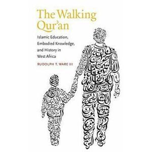 The Walking Qur'an: Islamic Education, Embodied Knowledge, and History in West Africa, Paperback - Rudolph T. Ware imagine