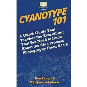 Cyanotype 101: A Quick Guide That Teaches You Everything That You Need to Know About the Blue Photography Process From A to Z, Paperback - Marijana Se imagine