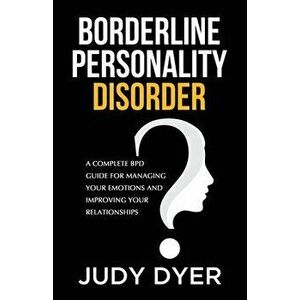 Borderline Personality Disorder: A Complete BPD Guide for Managing Your Emotions and Improving Your Relationships - Judy Dyer imagine