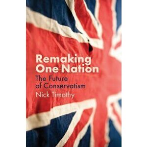 Remaking One Nation. The Future of Conservatism, Paperback - Nick Timothy imagine