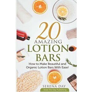 20 Amazing Lotion Bars: How to Make Beautiful and Organic Lotion Bars With Ease!, Paperback - Serena Day imagine