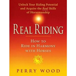 Real Riding. How to Ride in Harmony with Horses, Paperback - Perry Wood imagine