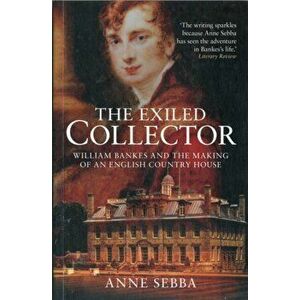 The Exiled Collector. William Bankes and the Making of an English Country House, Paperback - Anne Sebba imagine