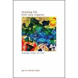 Thinking Life with Luce Irigaray, Paperback - Gail M. Schwab imagine