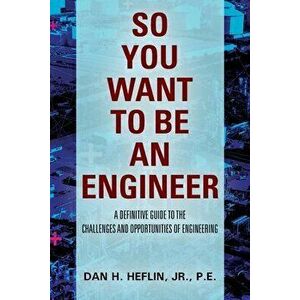 So You Want to Be an Engineer: A Definitive Guide to the Challenges and Opportunities of Engineering, Paperback - Jr. Heflin, Pe imagine