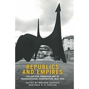 Republics and empires: Italian and American art in transnational perspective, 1840-1970, Hardcover - Melissa Dabakis imagine
