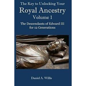 The Key to Unlocking Your Royal Ancestry: The Descendants of Edward III for 12 Generations, Paperback - Daniel Willis imagine