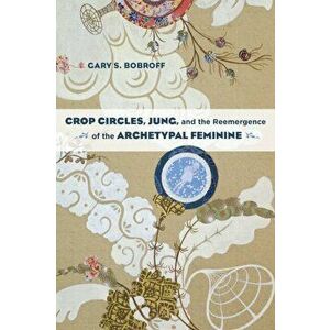 Crop Circles, Jung, and the Reemergence of the Archetypal Feminine, Paperback - Gary S. Bobroff imagine