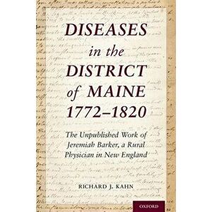 Diseases in the District of Maine 1772 - 1820: The Unpublished Work of Jeremiah Barker, a Rural Physician in New England - Richard J. Kahn imagine