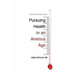 Pursuing Health in an Anxious Age, Paperback - Bob, MD Cutillo imagine