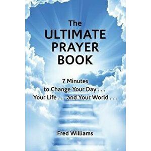 The Ultimate Prayer Book: 7 Minutes to Change Your Day . . . Your Life . . . and Your World . . ., Paperback - Fred Williams imagine