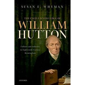Useful Knowledge of William Hutton. Culture and Industry in Eighteenth-Century Birmingham, Hardback - Susan E. Whyman imagine