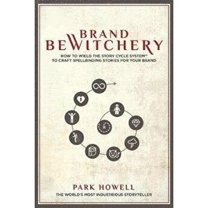 Brand Bewitchery: How to Wield the Story Cycle System to Craft Spellbinding Stories for Your Brand, Paperback - Park Louis Howell imagine