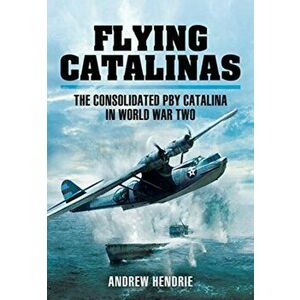 Flying Catalinas. The Consoldiated PBY Catalina in WWII, Paperback - Andrew Hendrie imagine