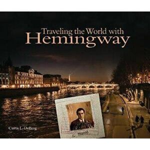 Traveling the World with Hemingway: The Great Writer Made Places from Paris to Havana as Indelible as His Characters - Curtis L. DeBerg imagine