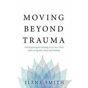 Moving Beyond Trauma: The Roadmap to Healing from Your Past and Living with Ease and Vitality, Paperback - Ilene Smith imagine