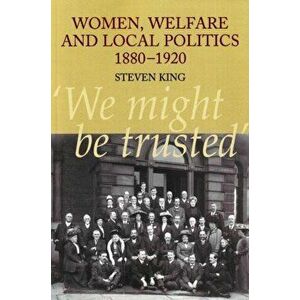 Women, Welfare & Local Politics, 1880-1920. 'We might be trusted', Paperback - Steven King imagine