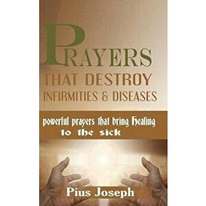 Prayers that Destroy Infirmities & Diseases: Powerful Prayers that bring Healing to the Sick, Paperback - Pius Joseph imagine