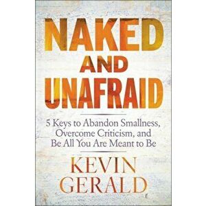 Naked and Unafraid. 5 Keys to Abandon Smallness, Overcome Criticism, and Be All You Are Meant to Be, Hardback - Kevin Gerald imagine