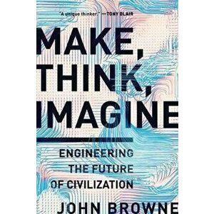 Make, Think, Imagine: Engineering the Future of Civilization, Paperback - John Browne imagine
