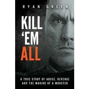 Kill 'Em All: A True Story of Abuse, Revenge and the Making of a Monster, Paperback - Ryan Green imagine