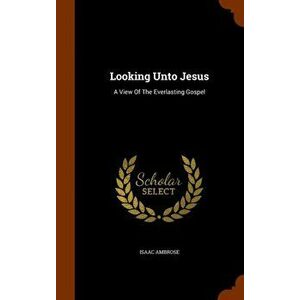 Looking Unto Jesus: A View of the Everlasting Gospel, Hardcover - Isaac Ambrose imagine
