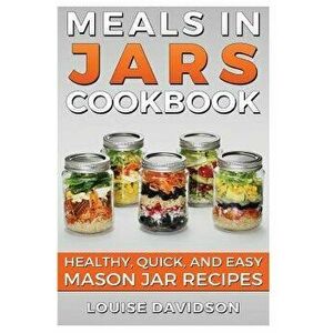 Meals in Jars Cookbook: Healthy, Quick and Easy Mason Jar Recipes, Paperback - Louise Davidson imagine