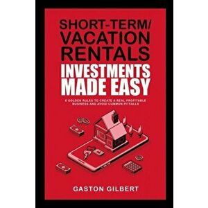 Short-Term/Vacation Rentals Investments Made Easy: 6 Golden Rules To Create A Real Profitable Business And Avoid Common Pitfalls - Gaston Gilbert imagine