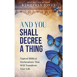 And You Shall Decree A Thing: Topical Biblical Declarations That Will Transform Your Life, Paperback - Kimberly Jones imagine