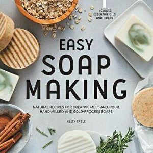 Easy Soap Making: Natural Recipes for Creative Melt-And-Pour, Hand-Milled, and Cold-Process Soaps, Paperback - Kelly Cable imagine