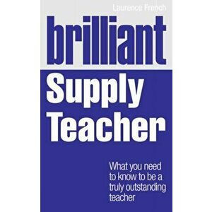 Brilliant Supply Teacher. What you need to know to be a truly outstanding teacher, Paperback - Laurence French imagine
