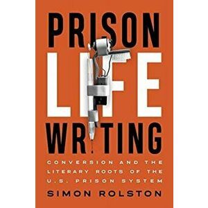Prison Life Writing: Conversion and the Literary Roots of the U.S. Prison System, Paperback - Simon Rolston imagine