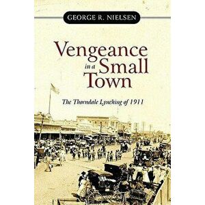 Vengeance in a Small Town: The Thorndale Lynching of 1911, Paperback - George R. Nielsen imagine