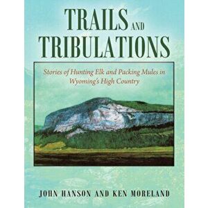 Trails and Tribulations: Stories of Hunting Elk and Packing Mules in Wyoming's High Country, Paperback - Ken Moreland imagine
