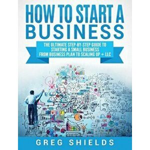 How to Start a Business: The Ultimate Step-By-Step Guide to Starting a Small Business from Business Plan to Scaling up + LLC, Hardcover - Greg Shields imagine