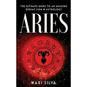 Aries: The Ultimate Guide to an Amazing Zodiac Sign in Astrology, Hardcover - Mari Silva imagine
