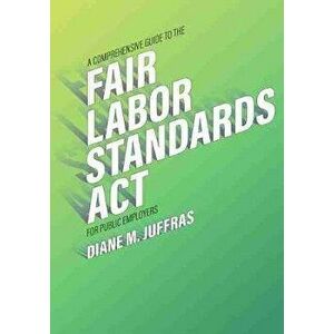A Comprehensive Guide to the Fair Labor Standards ACT for Public Employers, Paperback - Diane M. Juffras imagine
