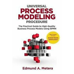 Universal Process Modeling Procedure: The Practical Guide To High-Quality Business Process Models Using BPMN, Paperback - Edmund a. Metera imagine