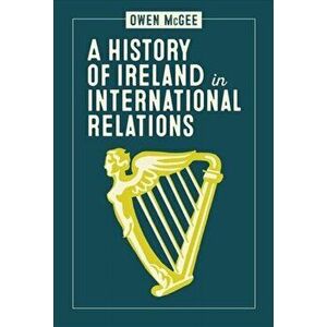 History of Ireland in International Relations, Paperback - Owen McGee imagine
